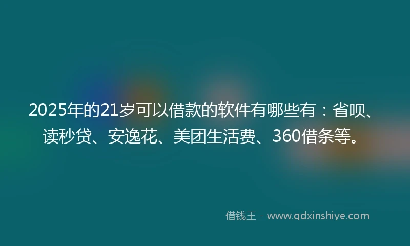 2025年的21岁可以借款的软件有哪些有：省呗、读秒贷、安逸花、美团生活费、360借条等。