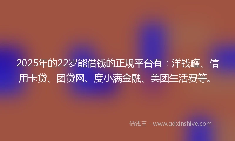 2025年的22岁能借钱的正规平台有：洋钱罐、信用卡贷、团贷网、度小满金融、美团生活费等。
