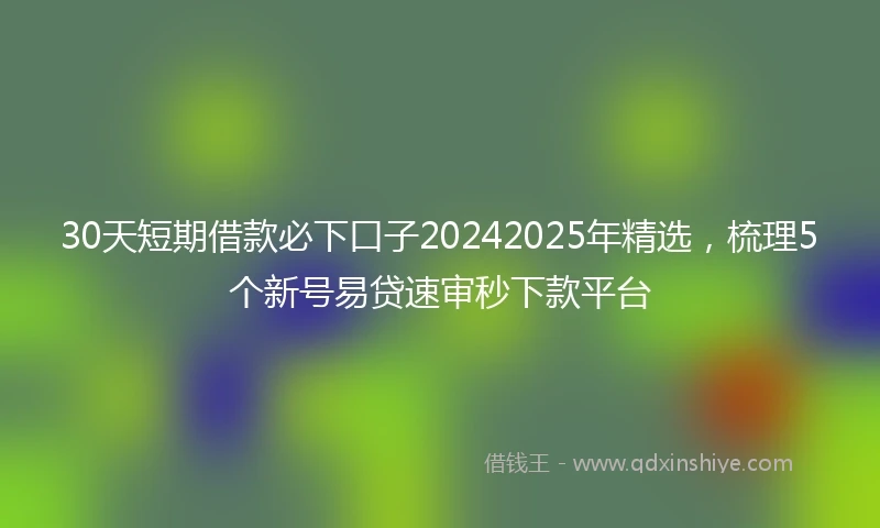 30天短期借款必下口子20242025年精选，梳理5个新号易贷速审秒下款平台