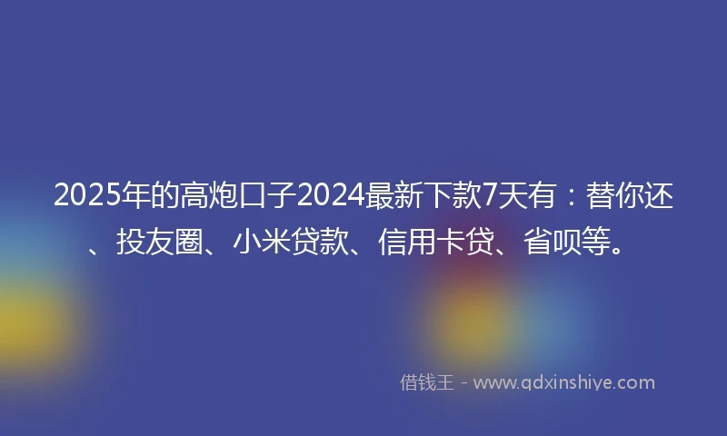2025年的高炮口子2024最新下款7天有:替你还、投友圈、小米贷款、信用卡贷、省呗等。