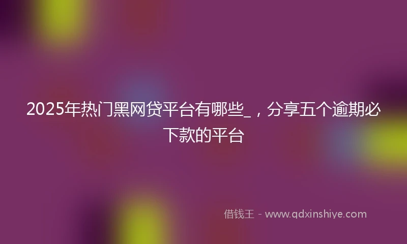 2025年热门黑网贷平台有哪些_，分享五个逾期必下款的平台
