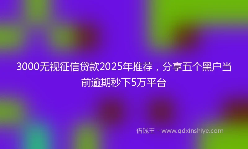 3000无视征信贷款2025年推荐，分享五个黑户当前逾期秒下5万平台