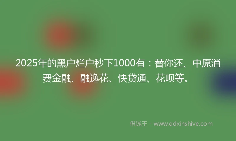 2025年的黑户烂户秒下1000有：替你还、中原消费金融、融逸花、快贷通、花呗等。