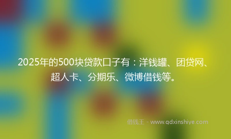 2025年的500块贷款口子有：洋钱罐、团贷网、超人卡、分期乐、微博借钱等。