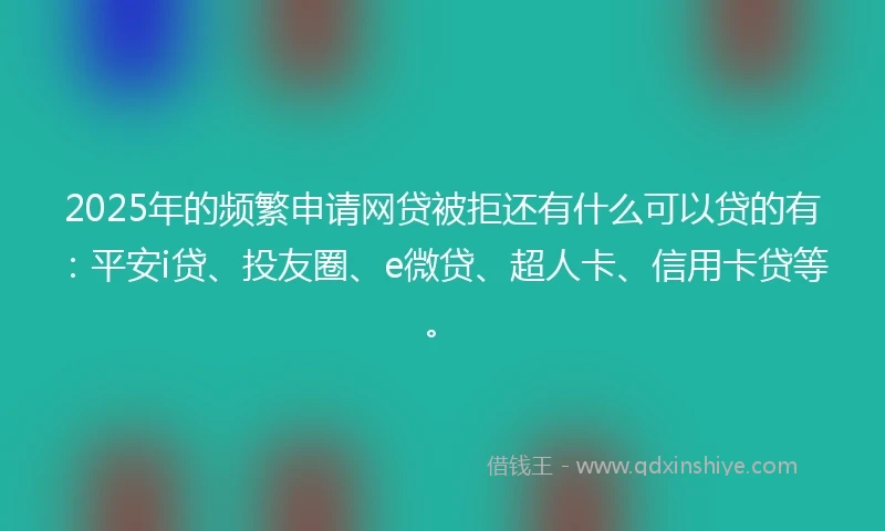 2025年的频繁申请网贷被拒还有什么可以贷的有：平安i贷、投友圈、e微贷、超人卡、信用卡贷等。