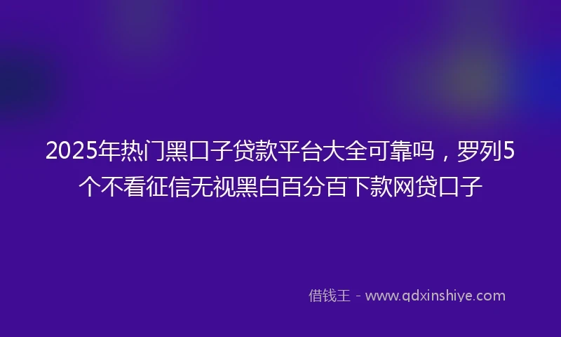 2025年热门黑口子贷款平台大全可靠吗，罗列5个不看征信无视黑白百分百下款网贷口子