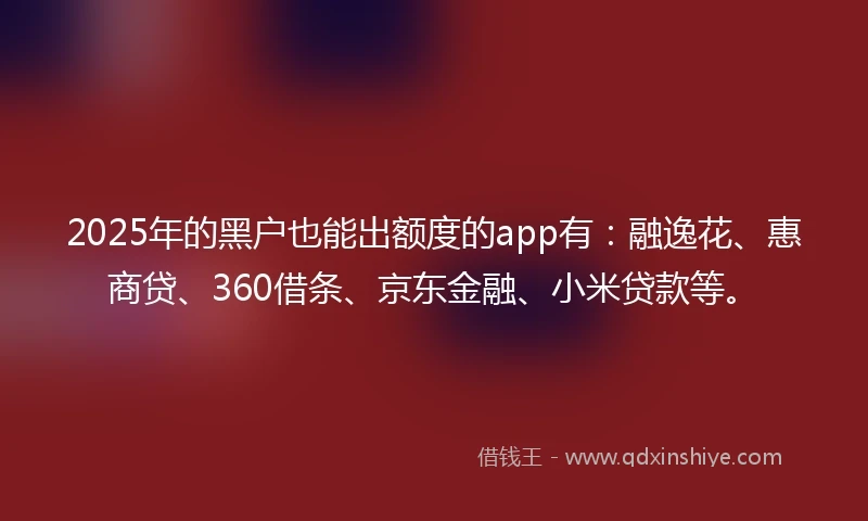 2025年的黑户也能出额度的app有：融逸花、惠商贷、360借条、京东金融、小米贷款等。