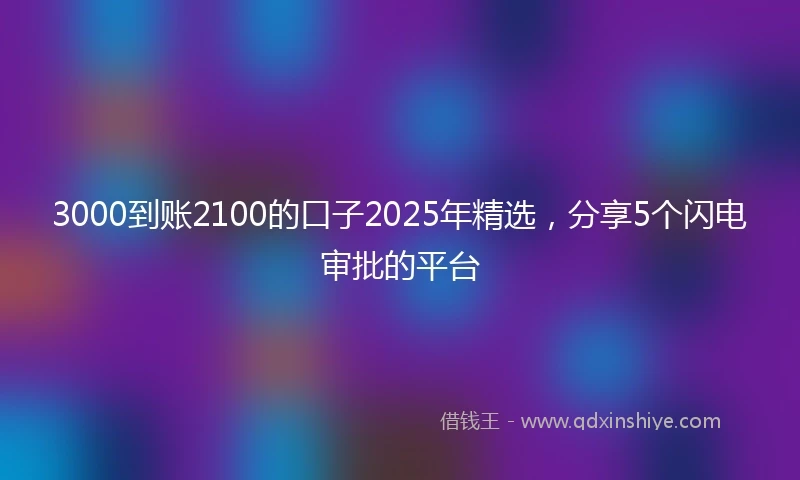 3000到账2100的口子2025年精选，分享5个闪电审批的平台