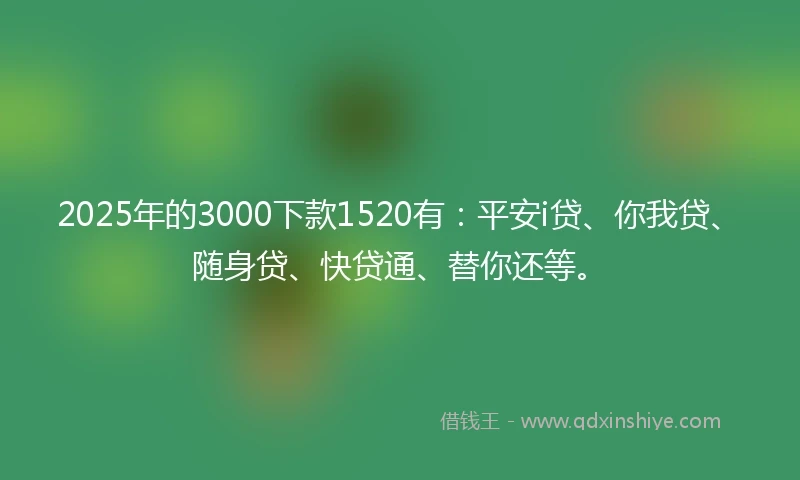 2025年的3000下款1520有：平安i贷、你我贷、随身贷、快贷通、替你还等。