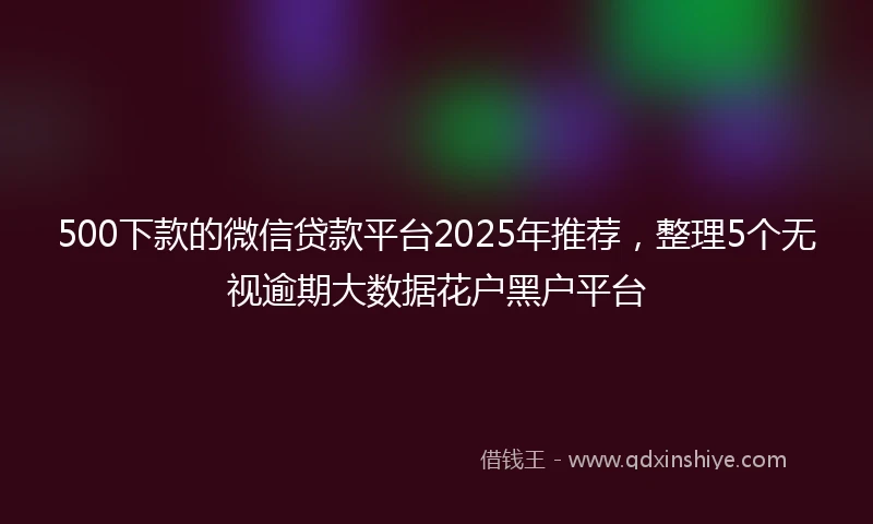 500下款的微信贷款平台2025年推荐,整理5个无视逾期大数据花户黑户平台
