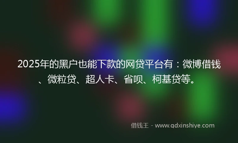 2025年的黑户也能下款的网贷平台有：微博借钱、微粒贷、超人卡、省呗、柯基贷等。