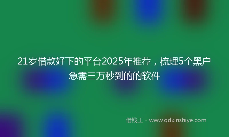 21岁借款好下的平台2025年推荐，梳理5个黑户急需三万秒到的的软件