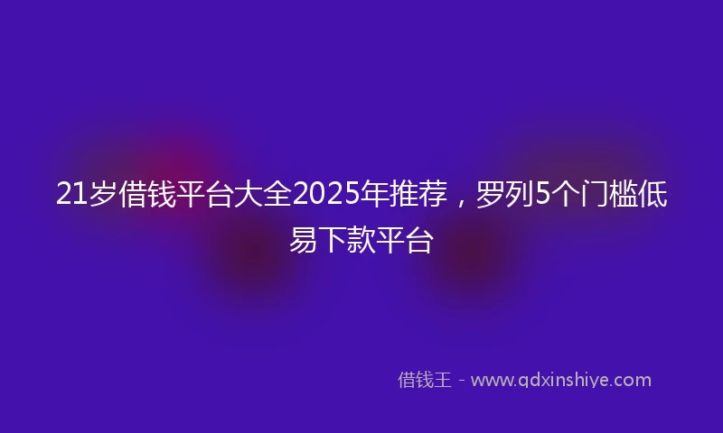 21岁借钱平台大全2025年推荐，罗列5个门槛低易下款平台