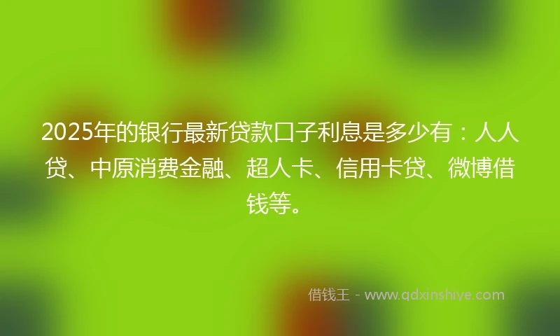 2025年的银行最新贷款口子利息是多少有：人人贷、中原消费金融、超人卡、信用卡贷、微博借钱等。