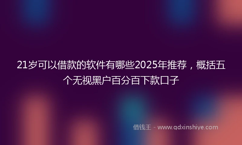 21岁可以借款的软件有哪些2025年推荐，概括五个无视黑户百分百下款口子