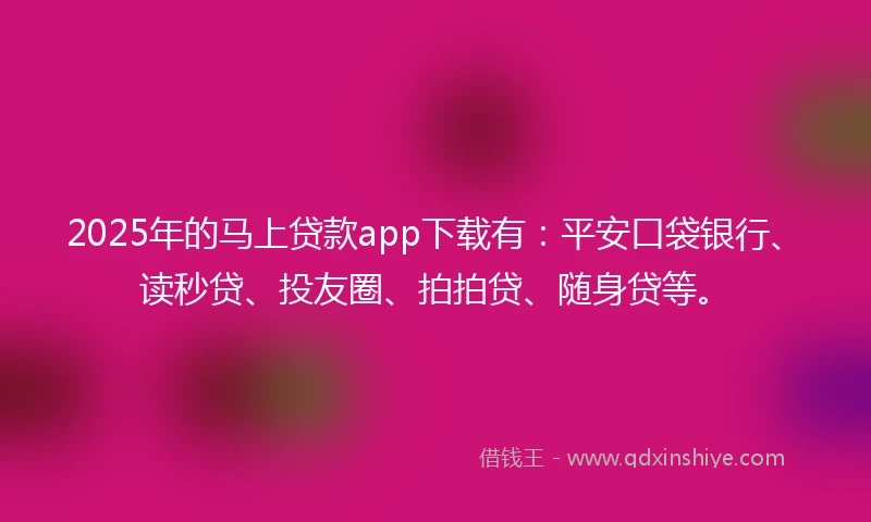 2025年的马上贷款app下载有：平安口袋银行、读秒贷、投友圈、拍拍贷、随身贷等。
