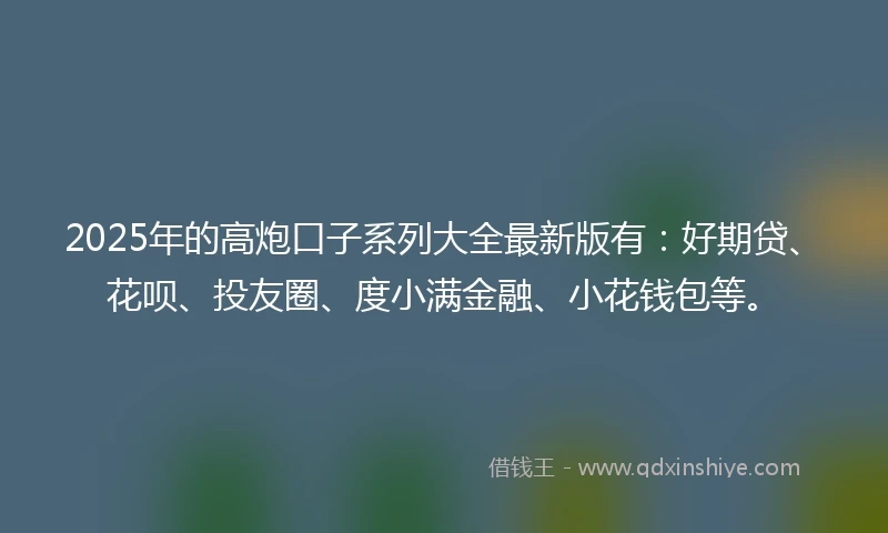 2025年的高炮口子系列大全最新版有：好期贷、花呗、投友圈、度小满金融、小花钱包等。