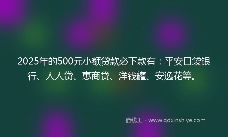 2025年的500元小额贷款必下款有：平安口袋银行、人人贷、惠商贷、洋钱罐、安逸花等。