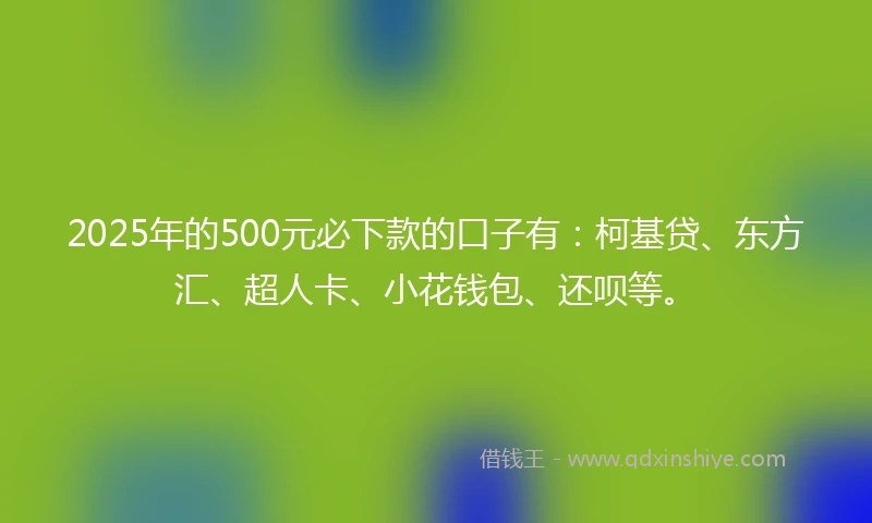 2025年的500元必下款的口子有：柯基贷、东方汇、超人卡、小花钱包、还呗等。