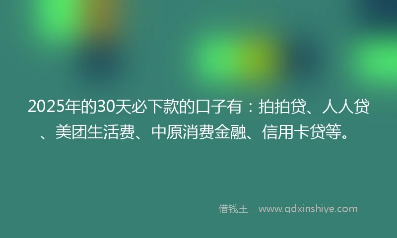 2025年的30天必下款的口子有：拍拍贷、人人贷、美团生活费、中原消费金融、信用卡贷等。