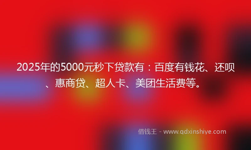2025年的5000元秒下贷款有：百度有钱花、还呗、惠商贷、超人卡、美团生活费等。