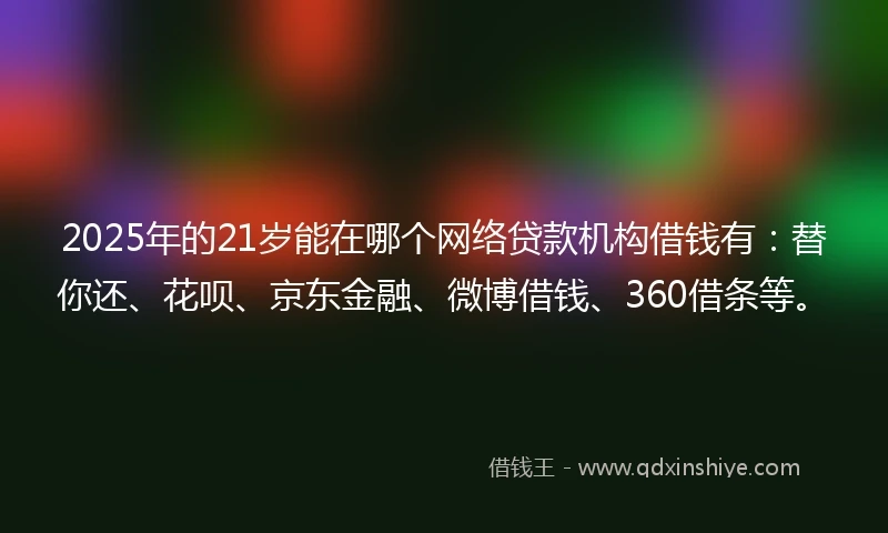 2025年的21岁能在哪个网络贷款机构借钱有：替你还、花呗、京东金融、微博借钱、360借条等。