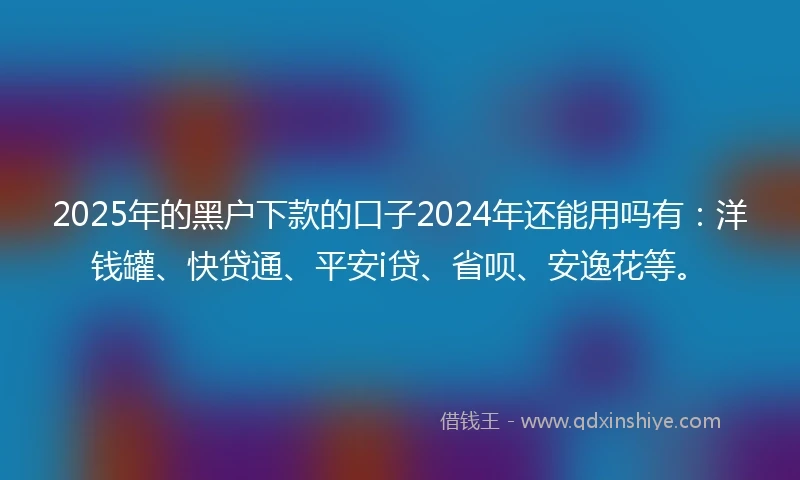 2025年的黑户下款的口子2024年还能用吗有：洋钱罐、快贷通、平安i贷、省呗、安逸花等。