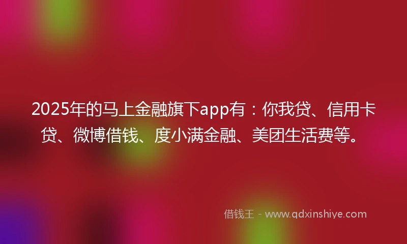 2025年的马上金融旗下app有：你我贷、信用卡贷、微博借钱、度小满金融、美团生活费等。