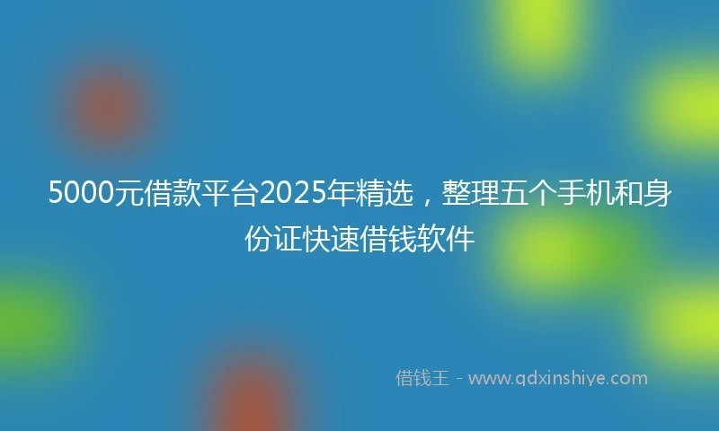 5000元借款平台2025年精选，整理五个手机和身份证快速借钱软件