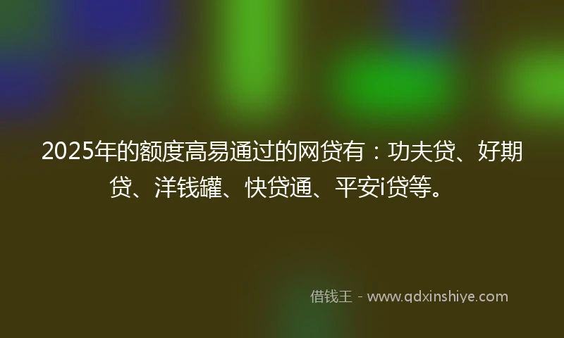 2025年的额度高易通过的网贷有：功夫贷、好期贷、洋钱罐、快贷通、平安i贷等。