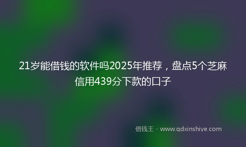 21岁能借钱的软件吗2025年推荐，盘点5个芝麻信用439分下款的口子