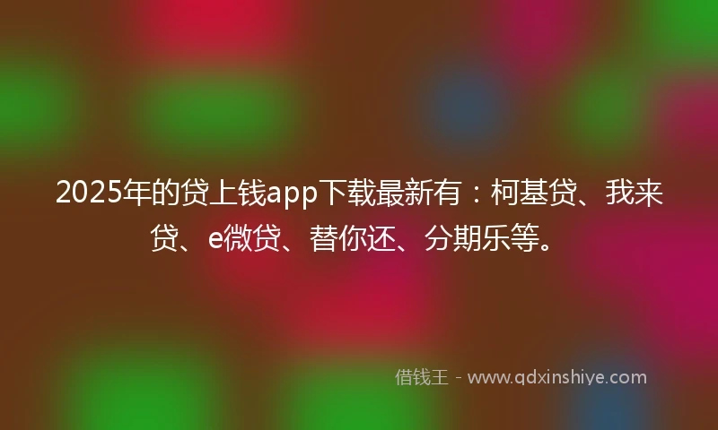 2025年的贷上钱app下载最新有：柯基贷、我来贷、e微贷、替你还、分期乐等。