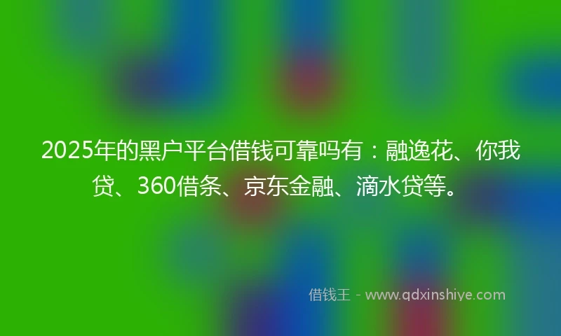 2025年的黑户平台借钱可靠吗有：融逸花、你我贷、360借条、京东金融、滴水贷等。
