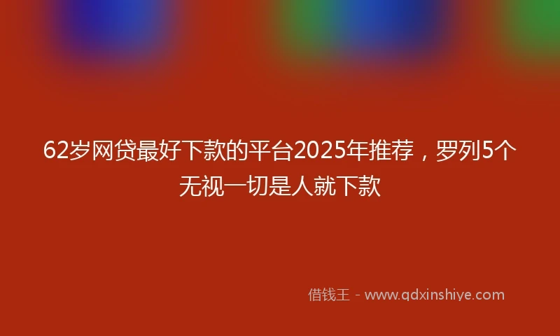 62岁网贷最好下款的平台2025年推荐，罗列5个无视一切是人就下款