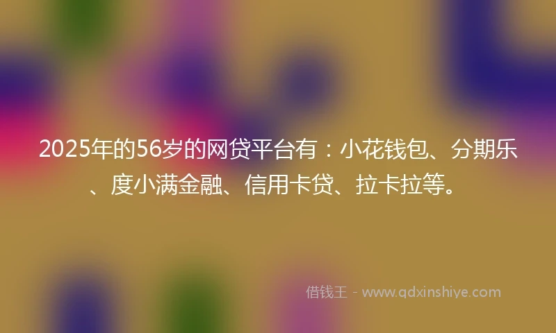 2025年的56岁的网贷平台有:小花钱包、分期乐、度小满金融、信用卡贷、拉卡拉等。