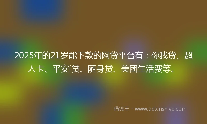 2025年的21岁能下款的网贷平台有：你我贷、超人卡、平安i贷、随身贷、美团生活费等。