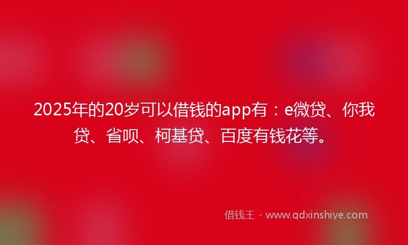 2025年的20岁可以借钱的app有：e微贷、你我贷、省呗、柯基贷、百度有钱花等。