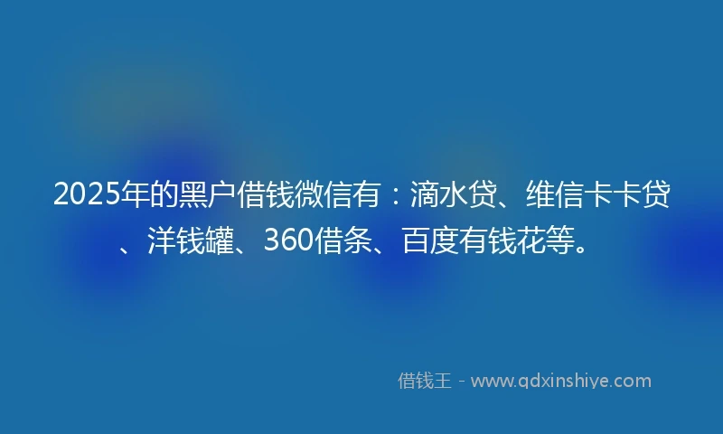 2025年的黑户借钱微信有：滴水贷、维信卡卡贷、洋钱罐、360借条、百度有钱花等。