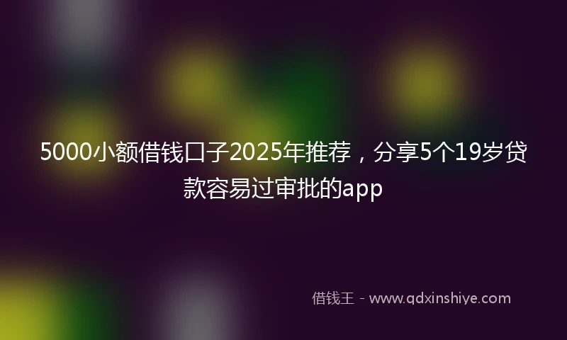 5000小额借钱口子2025年推荐，分享5个19岁贷款容易过审批的app