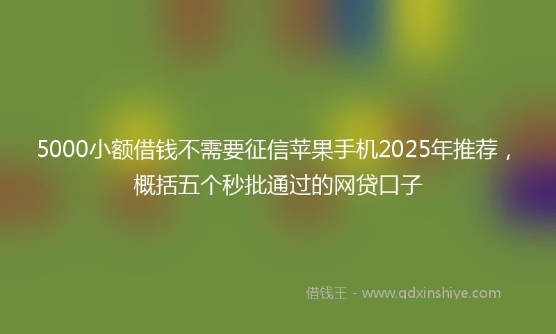 5000小额借钱不需要征信苹果手机2025年推荐，概括五个秒批通过的网贷口子