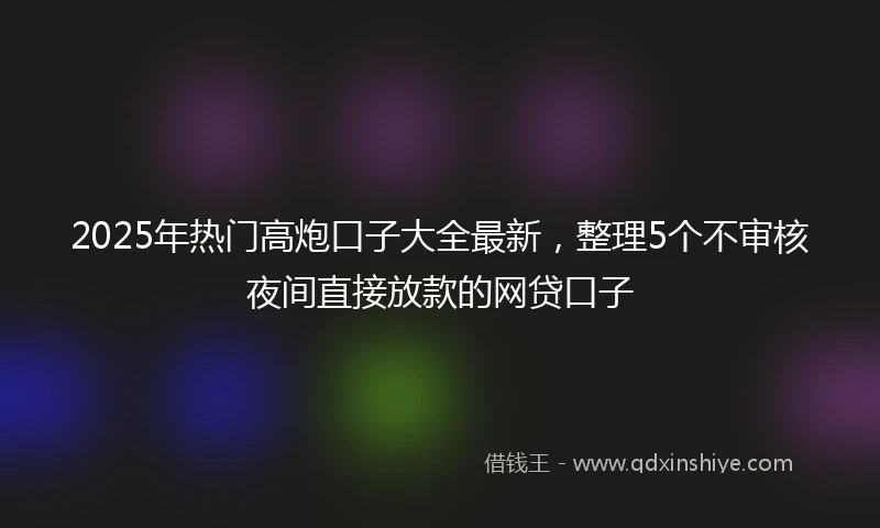 2025年热门高炮口子大全最新，整理5个不审核夜间直接放款的网贷口子