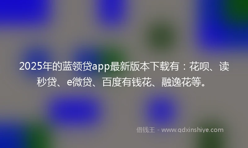 2025年的蓝领贷app最新版本下载有：花呗、读秒贷、e微贷、百度有钱花、融逸花等。
