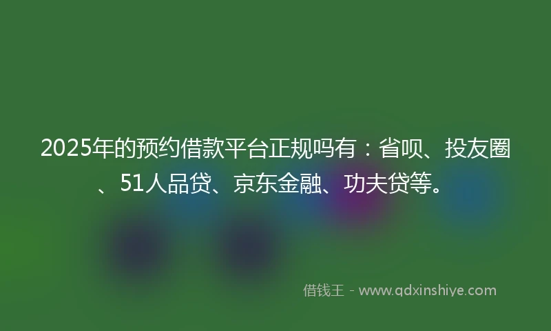 2025年的预约借款平台正规吗有：省呗、投友圈、51人品贷、京东金融、功夫贷等。