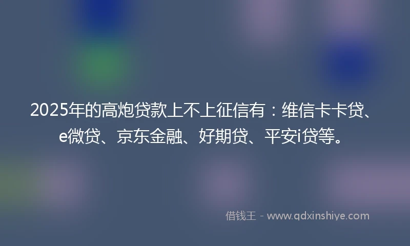 2025年的高炮贷款上不上征信有:维信卡卡贷、e微贷、京东金融、好期贷、平安i贷等。