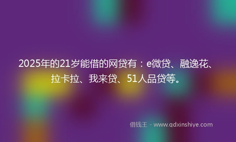 2025年的21岁能借的网贷有：e微贷、融逸花、拉卡拉、我来贷、51人品贷等。