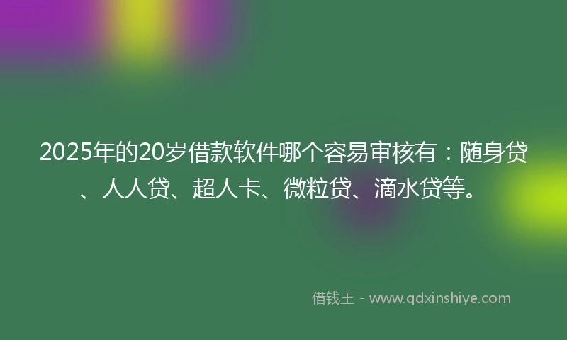 2025年的20岁借款软件哪个容易审核有：随身贷、人人贷、超人卡、微粒贷、滴水贷等。