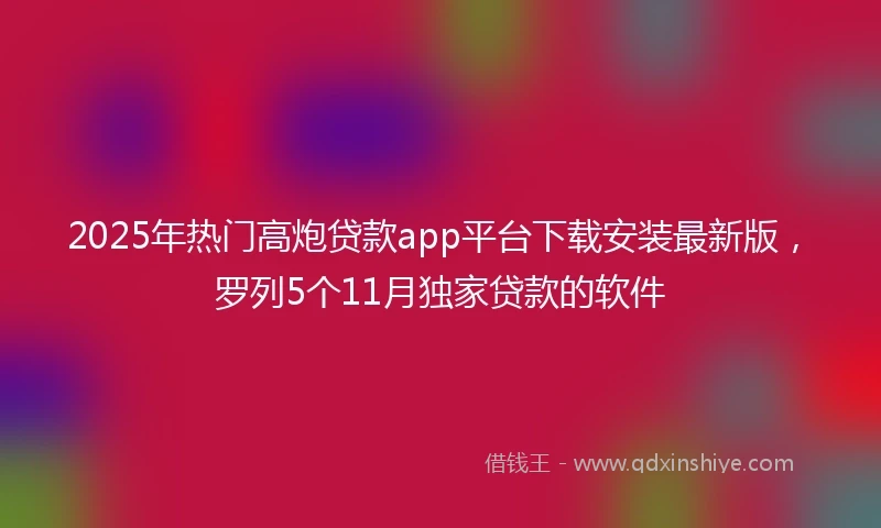 2025年热门高炮贷款app平台下载安装最新版，罗列5个11月独家贷款的软件