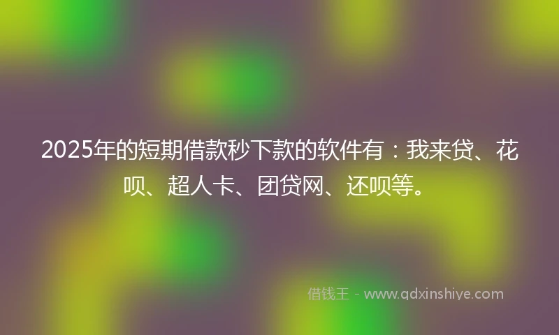 2025年的短期借款秒下款的软件有：我来贷、花呗、超人卡、团贷网、还呗等。