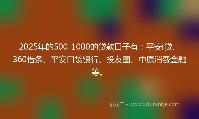 2025年的500-1000的贷款口子有：平安i贷、360借条、平安口袋银行、投友圈、中原消费金融等。