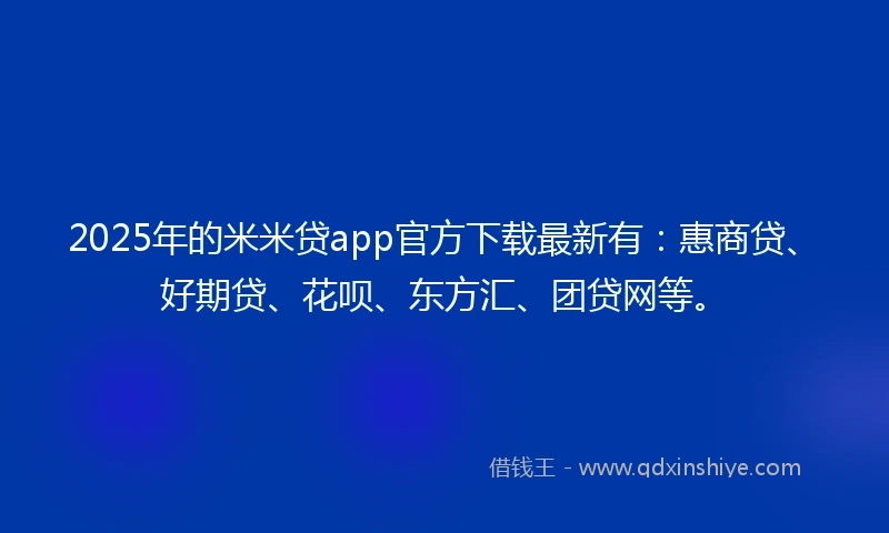 2025年的米米贷app官方下载最新有：惠商贷、好期贷、花呗、东方汇、团贷网等。